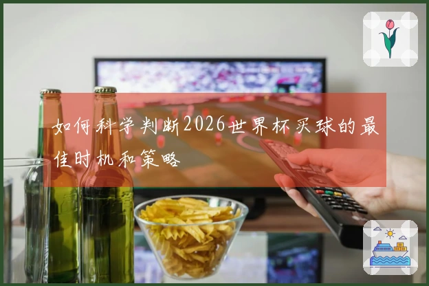 如何科学判断2026世界杯买球的最佳时机和策略