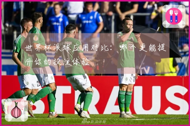 世界杯滚球应用对比：哪个更能提升你的投注体验