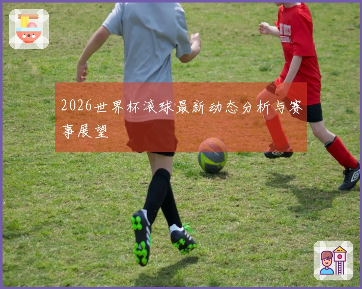 2026世界杯滚球最新动态分析与赛事展望