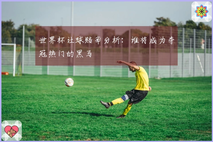 世界杯让球赔率分析：谁将成为夺冠热门的黑马