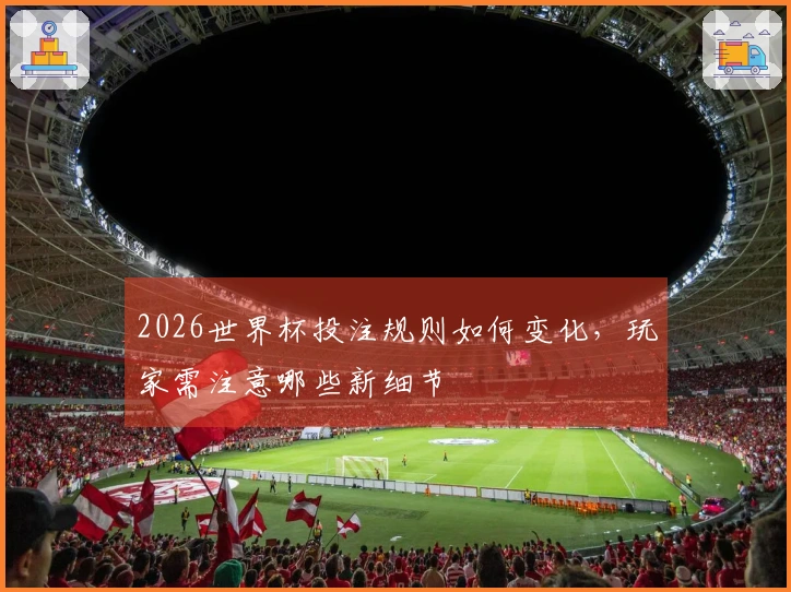 2026世界杯投注规则如何变化，玩家需注意哪些新细节