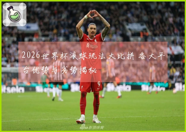 2026世界杯滚球玩法大比拼 各大平台优势与劣势揭秘