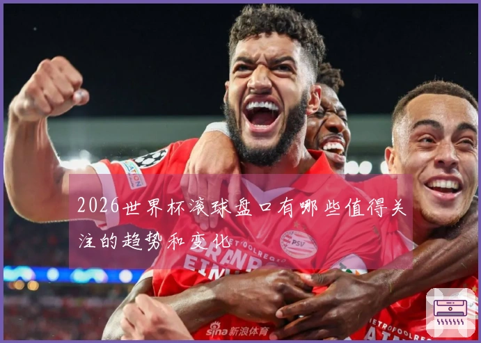 2026世界杯滚球盘口有哪些值得关注的趋势和变化