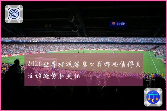 2026世界杯滚球盘口有哪些值得关注的趋势和变化