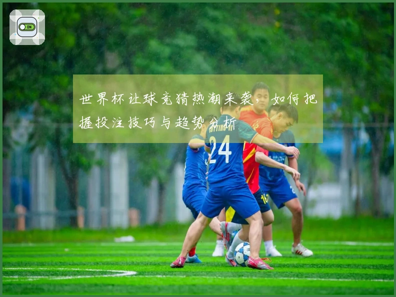 世界杯让球竞猜热潮来袭，如何把握投注技巧与趋势分析