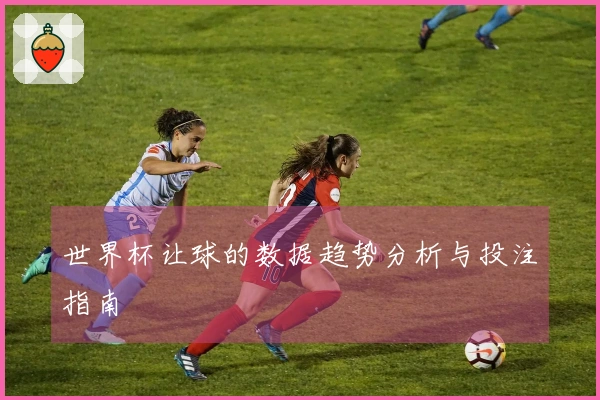 世界杯让球的数据趋势分析与投注指南
