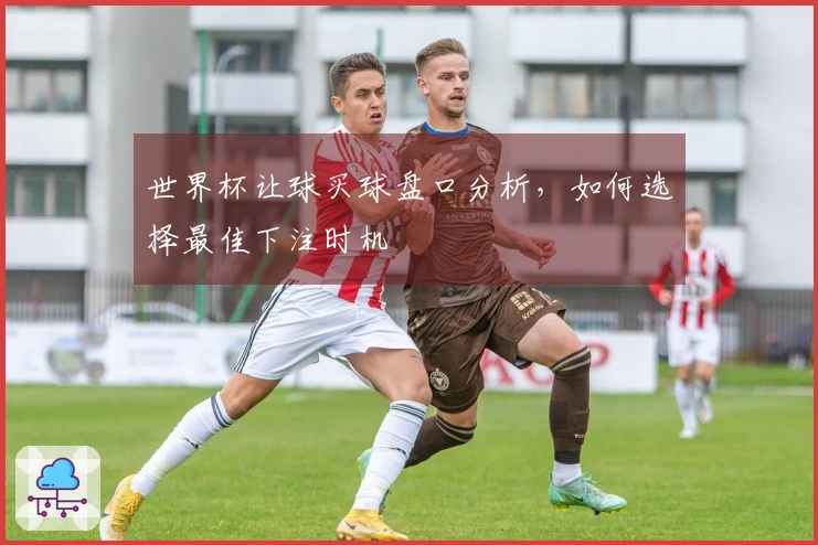世界杯让球买球盘口分析，如何选择最佳下注时机