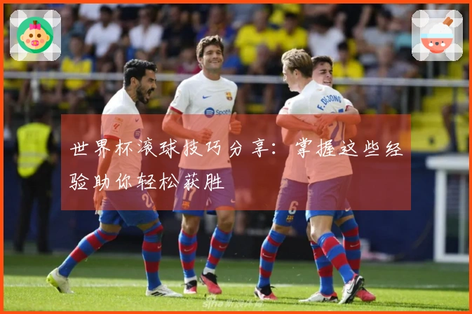 世界杯滚球技巧分享：掌握这些经验助你轻松获胜