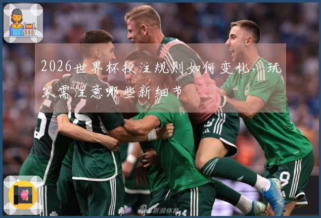2026世界杯投注规则如何变化，玩家需注意哪些新细节