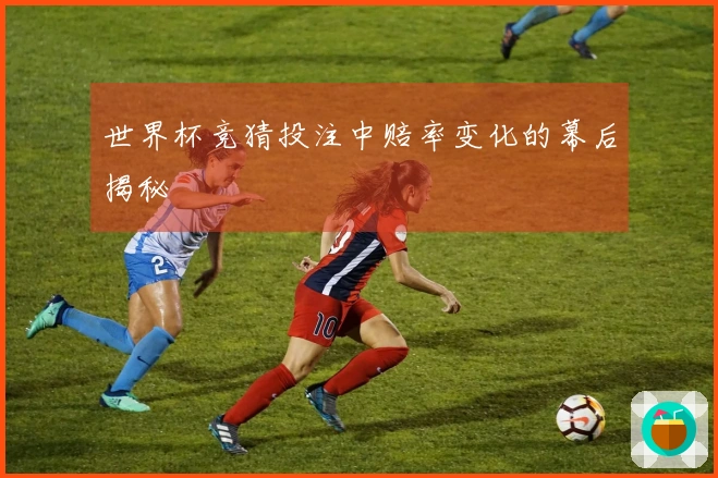 世界杯竞猜投注中赔率变化的幕后揭秘