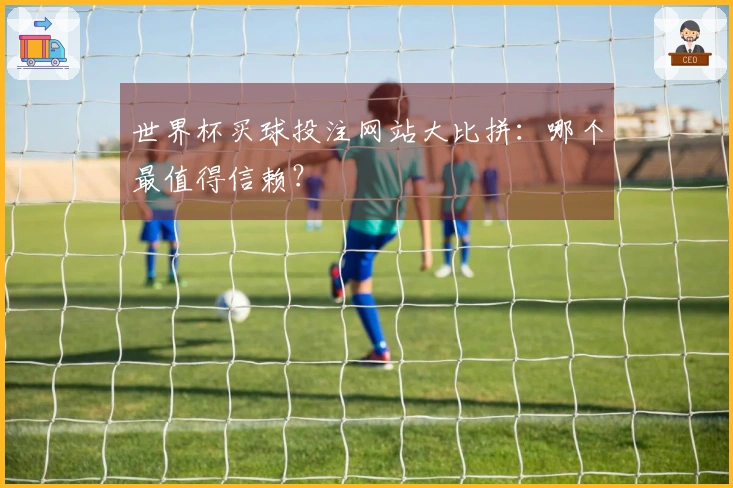 世界杯买球投注网站大比拼：哪个最值得信赖？
