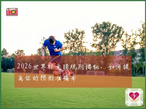 2026世界杯竞猜规则揭秘，如何提高你的预测准确率