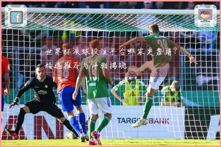 世界杯滚球投注平台哪家更靠谱？精选推荐与评测揭晓