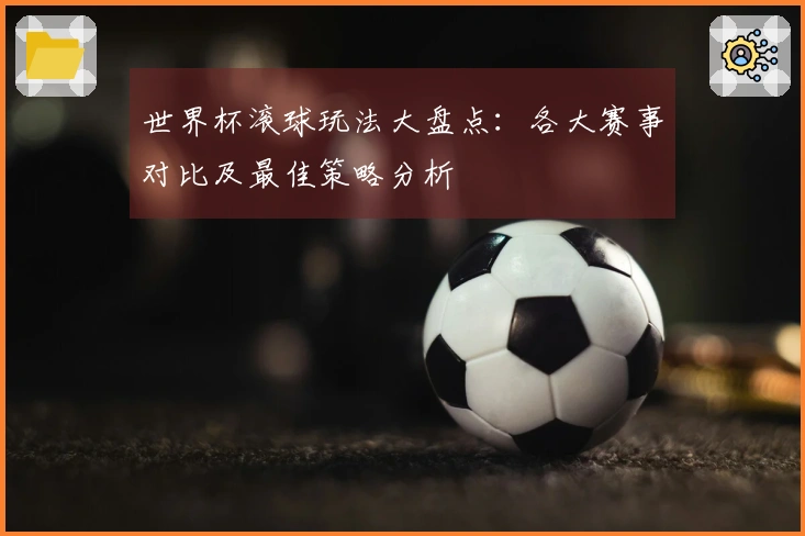 世界杯滚球玩法大盘点：各大赛事对比及最佳策略分析