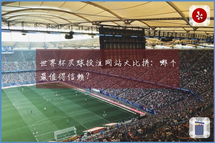 世界杯买球投注网站大比拼：哪个最值得信赖？