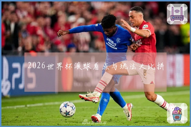 2026世界杯滚球看点与玩法大比拼