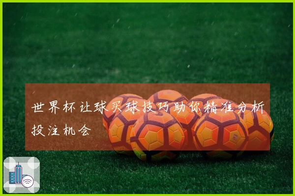 世界杯让球买球技巧助你精准分析投注机会