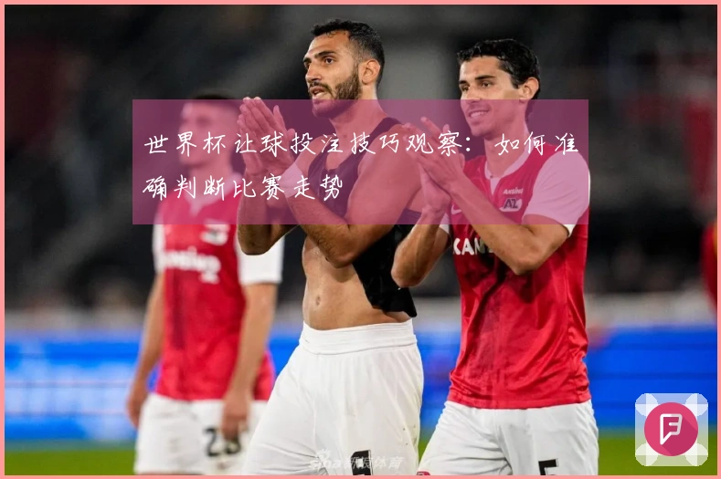 世界杯让球投注技巧观察：如何准确判断比赛走势