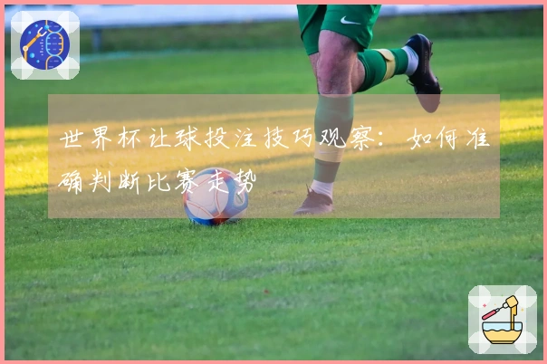 世界杯让球投注技巧观察：如何准确判断比赛走势