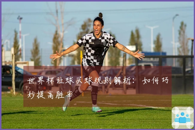 世界杯让球买球规则解析：如何巧妙提高胜率