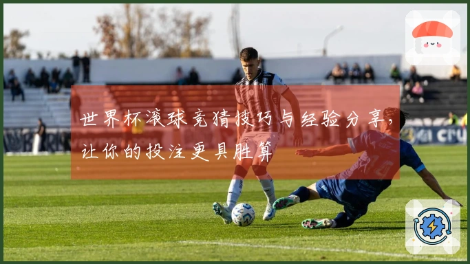 世界杯滚球竞猜技巧与经验分享，让你的投注更具胜算