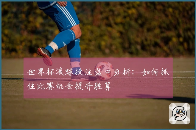 世界杯滚球投注盘口分析：如何抓住比赛机会提升胜算