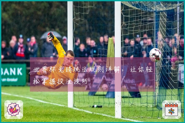 世界杯竞猜玩法规则详解，让你轻松掌握投注技巧