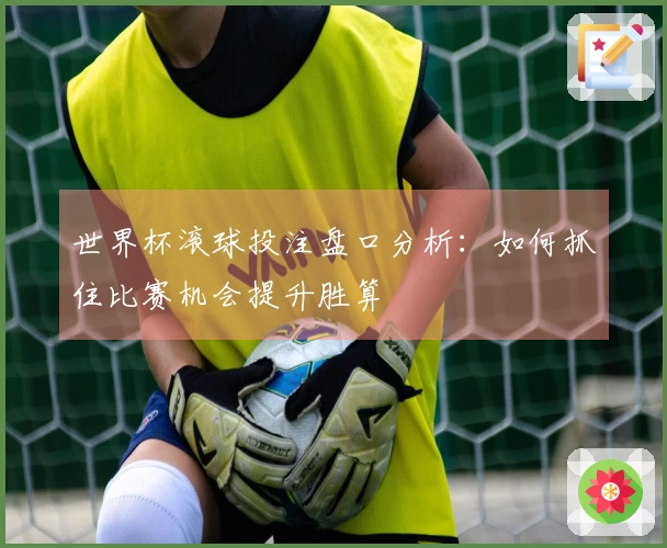 世界杯滚球投注盘口分析：如何抓住比赛机会提升胜算
