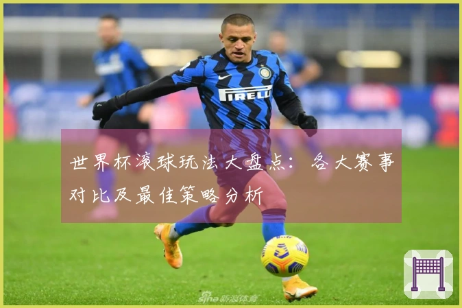 世界杯滚球玩法大盘点：各大赛事对比及最佳策略分析