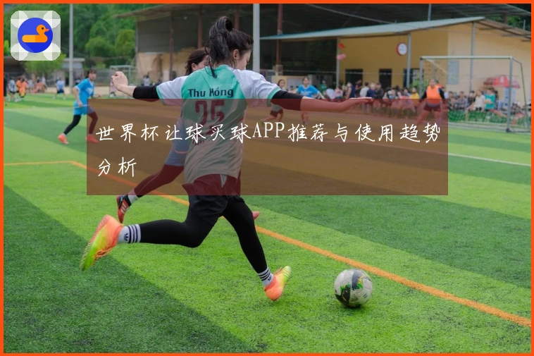 世界杯让球买球APP推荐与使用趋势分析