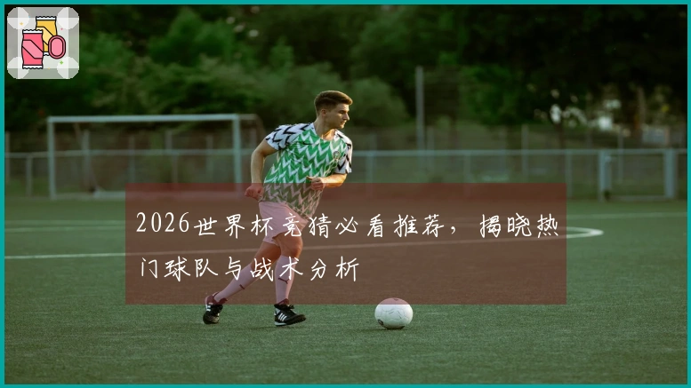 2026世界杯竞猜必看推荐，揭晓热门球队与战术分析