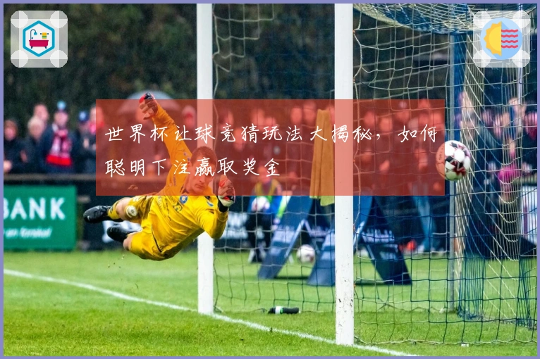 世界杯让球竞猜玩法大揭秘，如何聪明下注赢取奖金